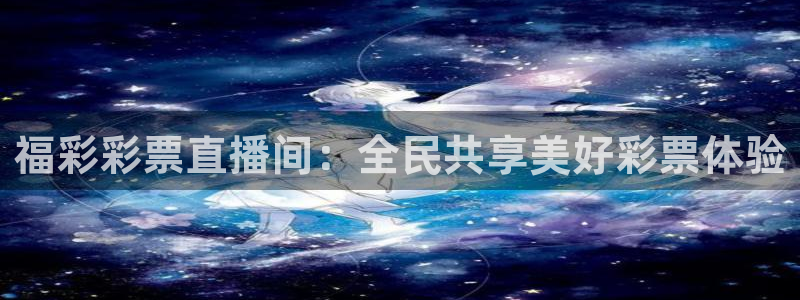 乐球直播在线观看nba：福彩彩票直播间：全民共享美好彩票体验
