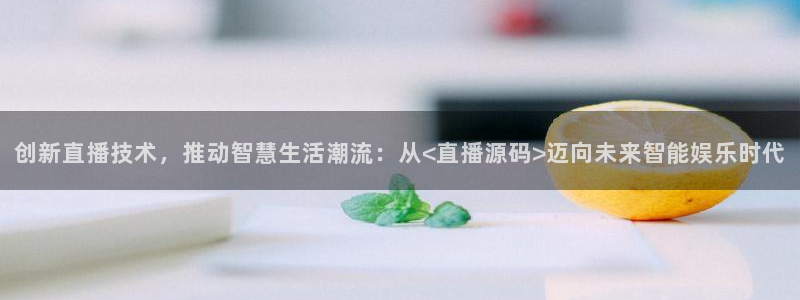 乐球直播间免费观看：创新直播技术，推动智慧生活潮流：从<直播源码>迈向未来智能娱乐时代