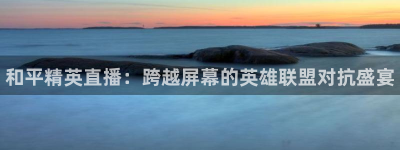 乐球直播体育直播nba：和平精英直播：跨越屏幕的英雄联盟对抗盛宴