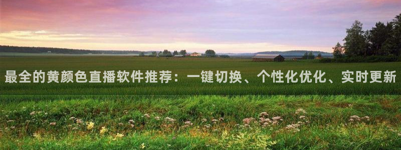 乐球直播无插件高清：最全的黄颜色直播软件推荐：一键切换、个性化优化、实时更新