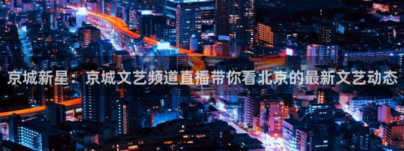 乐球直播全球赛事免费高清：京城新星：京城文艺频道直播带你看北京的最新文艺动态